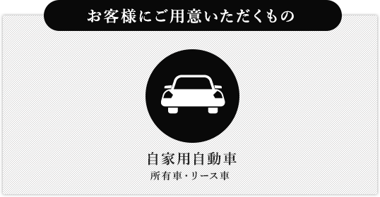 お客様にご用意いただくもの 自家用自動車所有車・リース車