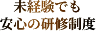 未経験でも 安心の研修制度