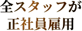 全スタッフが 正社員雇用