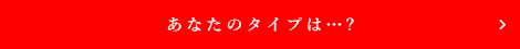 あなたのタイプは…?