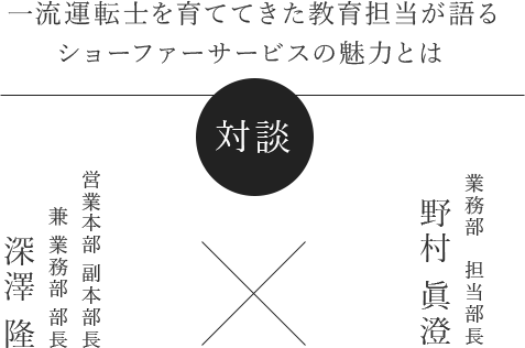 対談 一流運転士を育ててきた教育担当が語るショーファーサービスの魅力とは  営業本部 副本部長兼 業務部 部長：深澤 隆×業務部 担当部長：野村 真澄