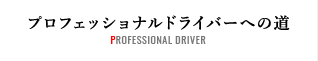 プロフェッショナルドライバーへの道 PROFESSIONAL DRIVER