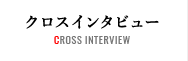 クロスインタビュー CROSS INTERVIEW