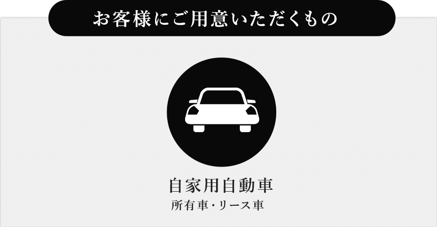 お客様にご用意いただくもの 自家用自動車所有車・リース車 