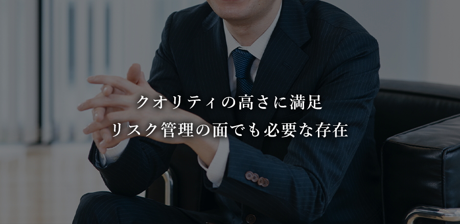 クオリティの高さに満足 リスク管理の面でも必要な存在